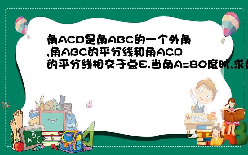 角ACD是角ABC的一个外角,角ABC的平分线和角ACD的平分线相交于点E.当角A=80度时,求角BEC的度数?