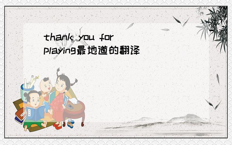 thank you for playing最地道的翻译