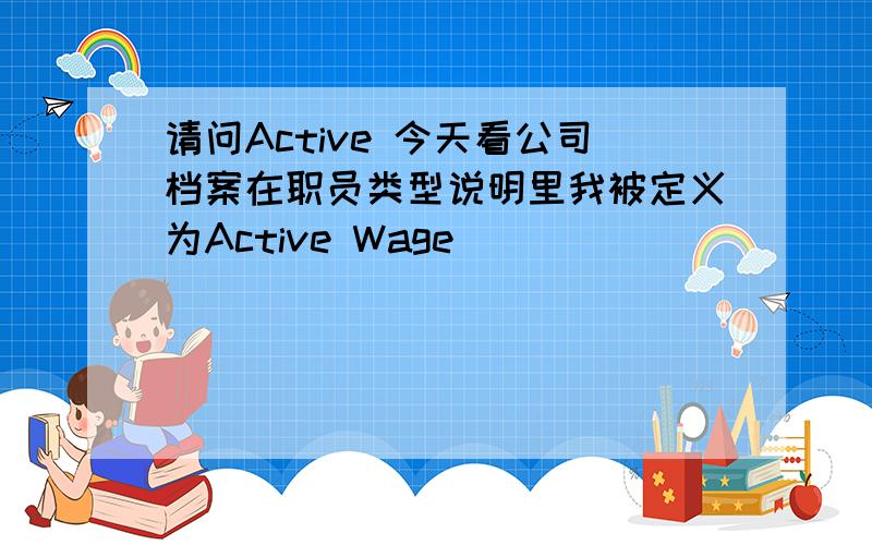 请问Active 今天看公司档案在职员类型说明里我被定义为Active Wage