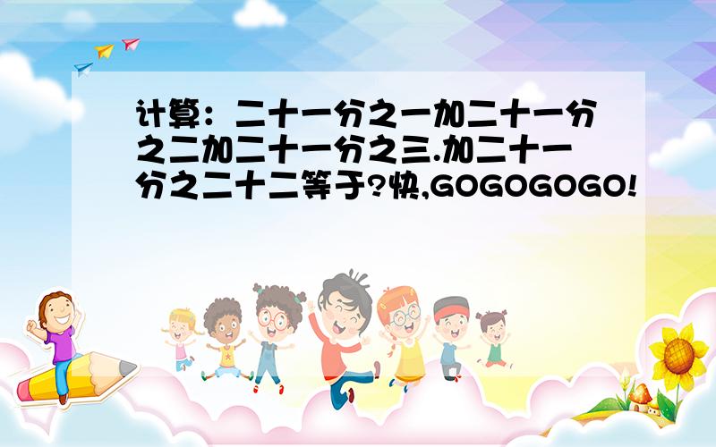 计算：二十一分之一加二十一分之二加二十一分之三.加二十一分之二十二等于?快,GOGOGOGO!