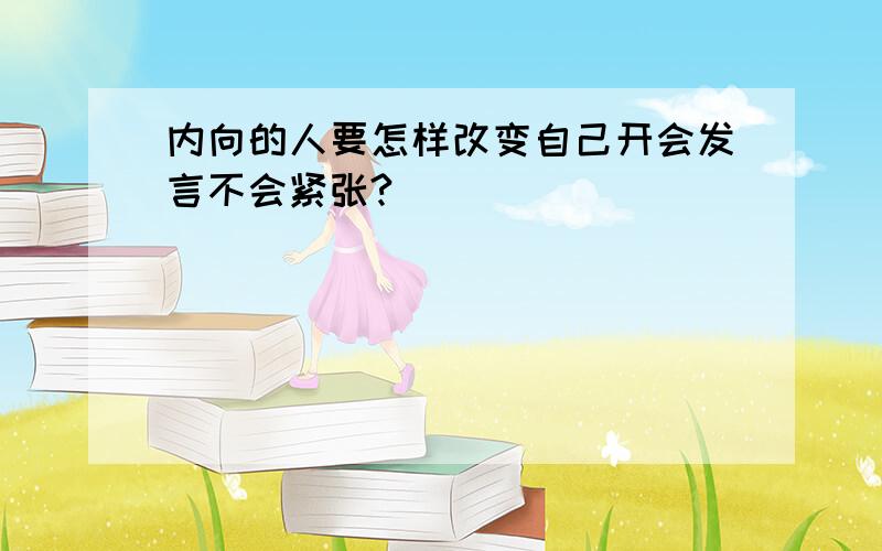 内向的人要怎样改变自己开会发言不会紧张?