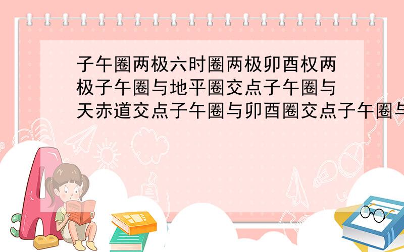 子午圈两极六时圈两极卯酉权两极子午圈与地平圈交点子午圈与天赤道交点子午圈与卯酉圈交点子午圈与六时圈交点