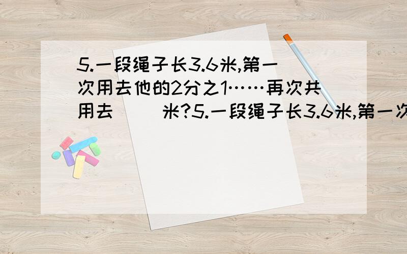 5.一段绳子长3.6米,第一次用去他的2分之1……再次共用去( )米?5.一段绳子长3.6米,第一次用去他的2分之1……再次共用去(         )米?