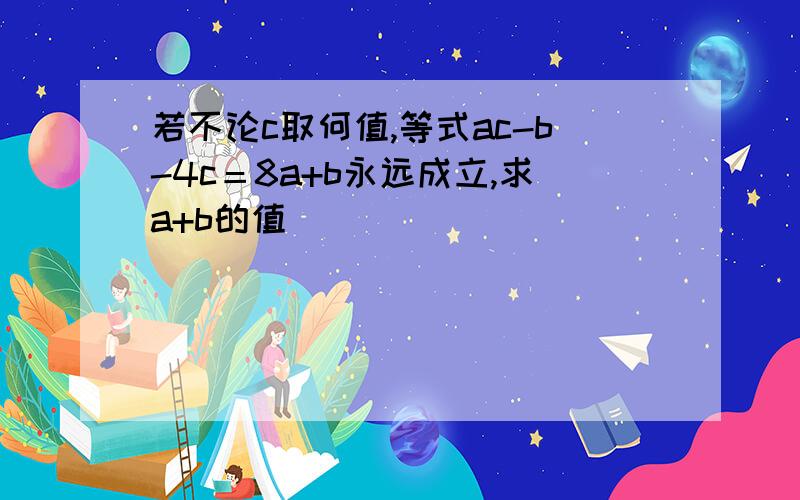 若不论c取何值,等式ac-b-4c＝8a+b永远成立,求a+b的值．