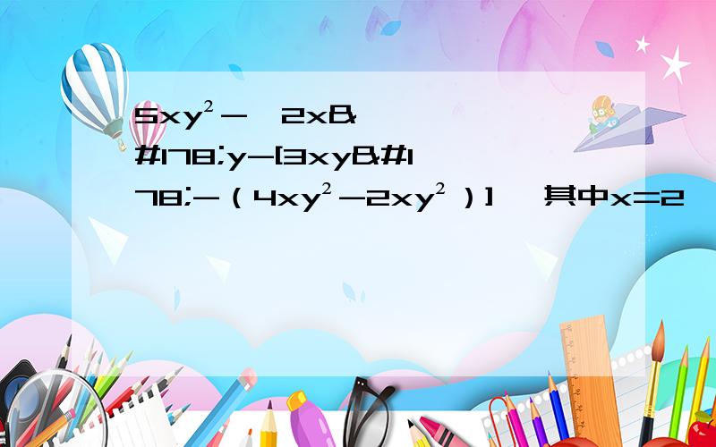 5xy²-{2x²y-[3xy²-（4xy²-2xy²）]} 其中x=2,y=-1