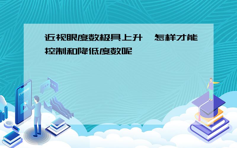 近视眼度数极具上升,怎样才能控制和降低度数呢