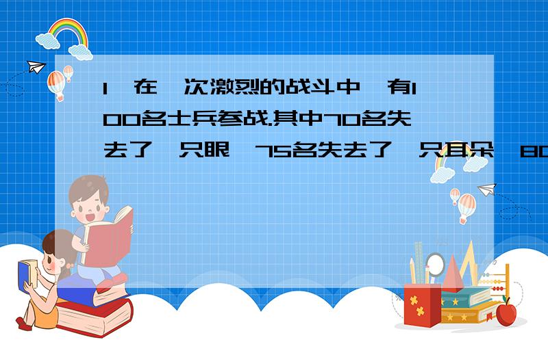 1、在一次激烈的战斗中,有100名士兵参战.其中70名失去了一只眼,75名失去了一只耳朵,80名失去了一只手,85名失去了一只脚.问：同时失去了一只眼、一只耳朵、一只手、一只脚的士兵有多少人?