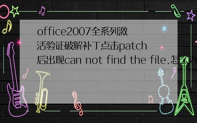 office2007全系列激活验证破解补丁点击patch后出现can not find the file.怎么办?如题,我按照步骤安装的office2007 并用PGHBF-6K7PC-J9989-BGGJD-TKT3Q这个密钥通过的验证 可是到了使用破解补丁的时候 点击patc