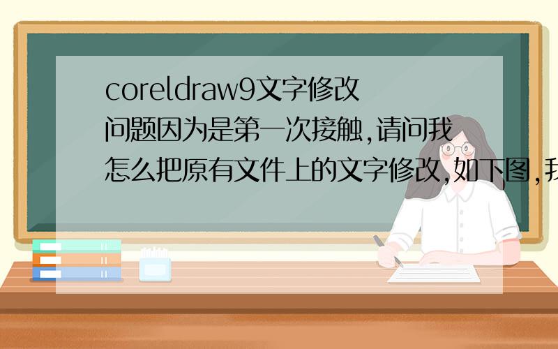 coreldraw9文字修改问题因为是第一次接触,请问我怎么把原有文件上的文字修改,如下图,我要把日期12改变成25,还有可以一次性改吗,还是要一个一个改