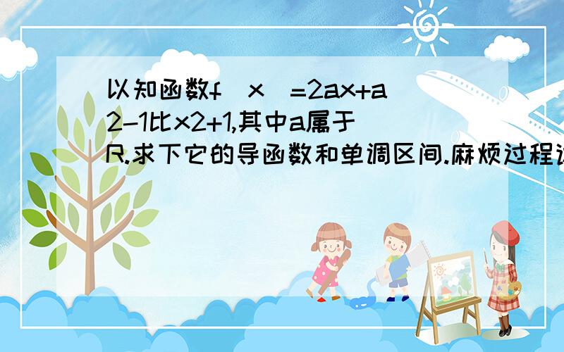 以知函数f(x)=2ax+a2-1比x2+1,其中a属于R.求下它的导函数和单调区间.麻烦过程详细一点,我才开始学,谢谢.