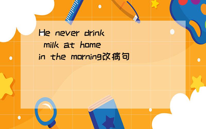 He never drink milk at home in the morning改病句