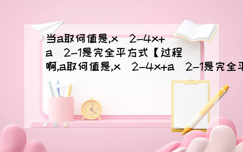 当a取何值是,x^2-4x+a^2-1是完全平方式【过程啊,a取何值是,x^2-4x+a^2-1是完全平方式【过程啊,