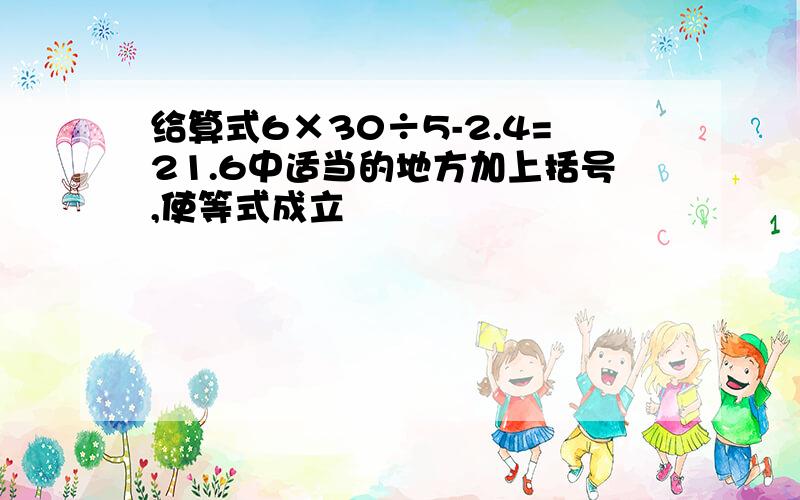 给算式6×30÷5-2.4=21.6中适当的地方加上括号,使等式成立