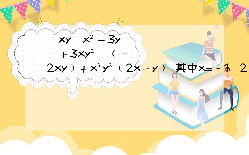 [xy(x²－3y)＋3xy²]﹙﹣2xy﹚＋x³y²﹙2x－y﹚ 其中x=﹣1／2 y=﹣5