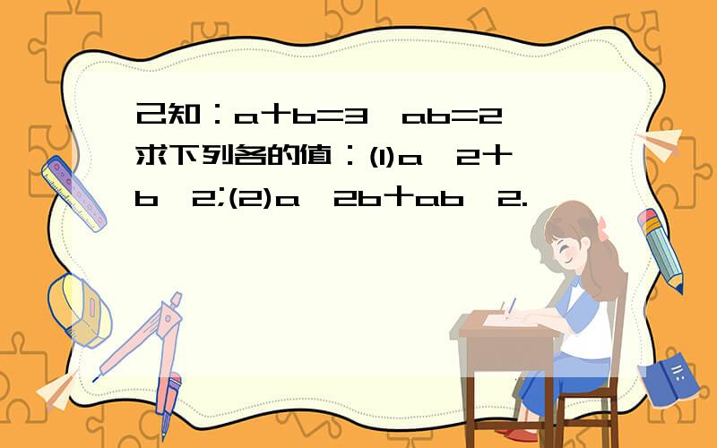 己知：a十b=3,ab=2,求下列各的值：(1)a^2十b^2;(2)a^2b十ab^2.