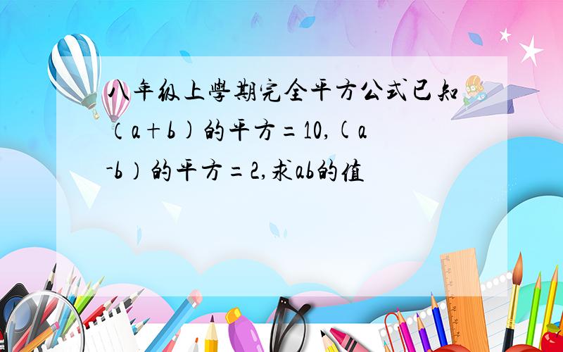 八年级上学期完全平方公式已知（a+b)的平方=10,(a-b）的平方=2,求ab的值