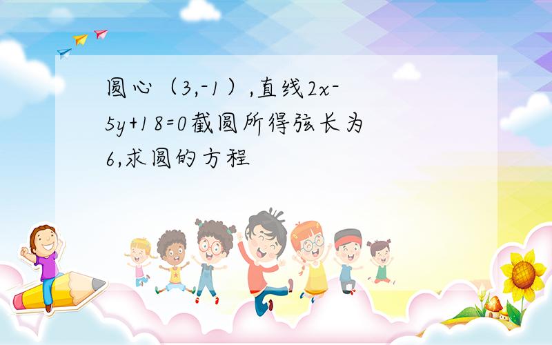 圆心（3,-1）,直线2x-5y+18=0截圆所得弦长为6,求圆的方程