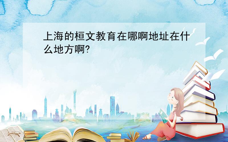 上海的桓文教育在哪啊地址在什么地方啊?