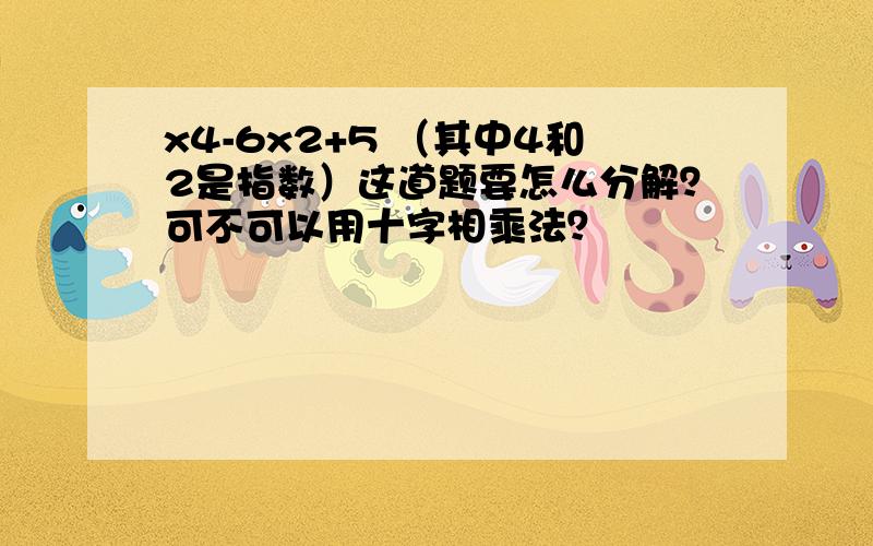 x4-6x2+5 （其中4和2是指数）这道题要怎么分解？可不可以用十字相乘法？