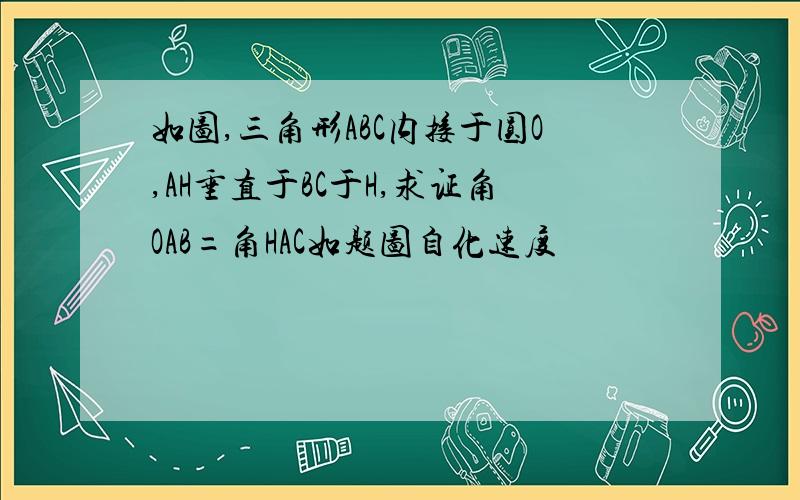 如图,三角形ABC内接于圆O,AH垂直于BC于H,求证角OAB=角HAC如题图自化速度