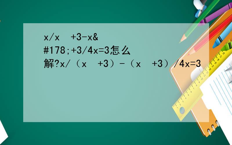 x/x²+3-x²+3/4x=3怎么解?x/（x²+3）-（x²+3）/4x=3