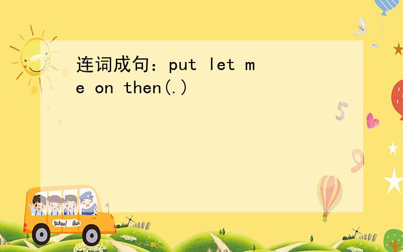 连词成句：put let me on then(.)