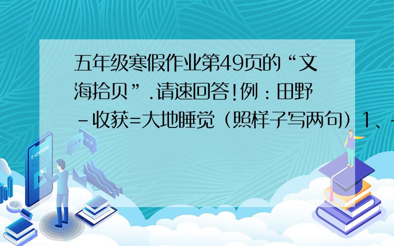 五年级寒假作业第49页的“文海拾贝”.请速回答!例：田野-收获=大地睡觉（照样子写两句）1、————————2、————————