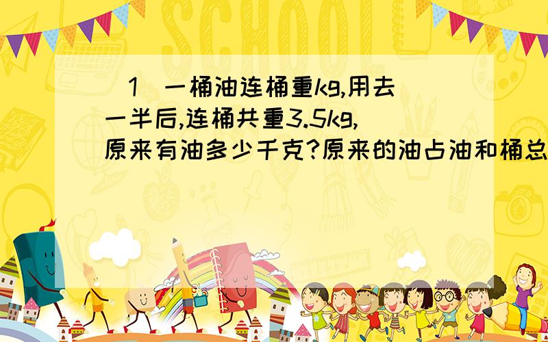 （1）一桶油连桶重kg,用去一半后,连桶共重3.5kg,原来有油多少千克?原来的油占油和桶总重量的几分之几?（2）一块正方形玻璃的边长是五分之二米,它的周长是多少米?面积多少平方米?（3）一