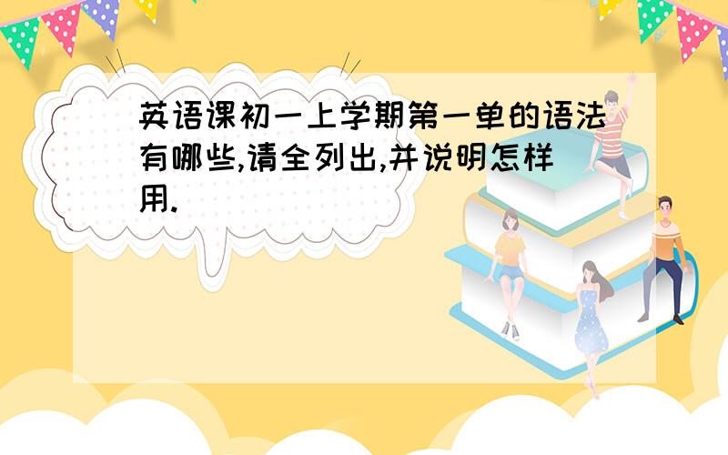 英语课初一上学期第一单的语法有哪些,请全列出,并说明怎样用.