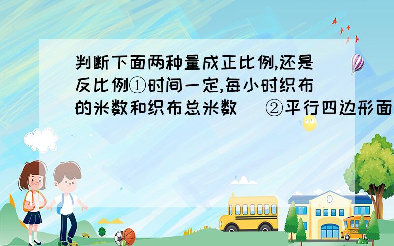 判断下面两种量成正比例,还是反比例①时间一定,每小时织布的米数和织布总米数． ②平行四边形面积一定,它的底和高． ③分子一定,分母和分数值． ④报纸的单价一定,总价与订阅的份数