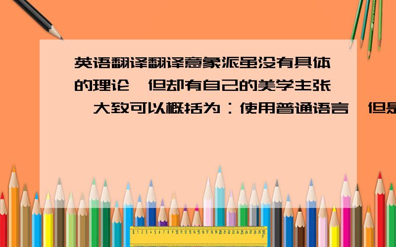 英语翻译翻译意象派虽没有具体的理论,但却有自己的美学主张,大致可以概括为：使用普通语言,但是用准确的字眼 ；避免有音无意、用作装饰的诗歌惯用词汇；自由选材；创造新的节奏表达