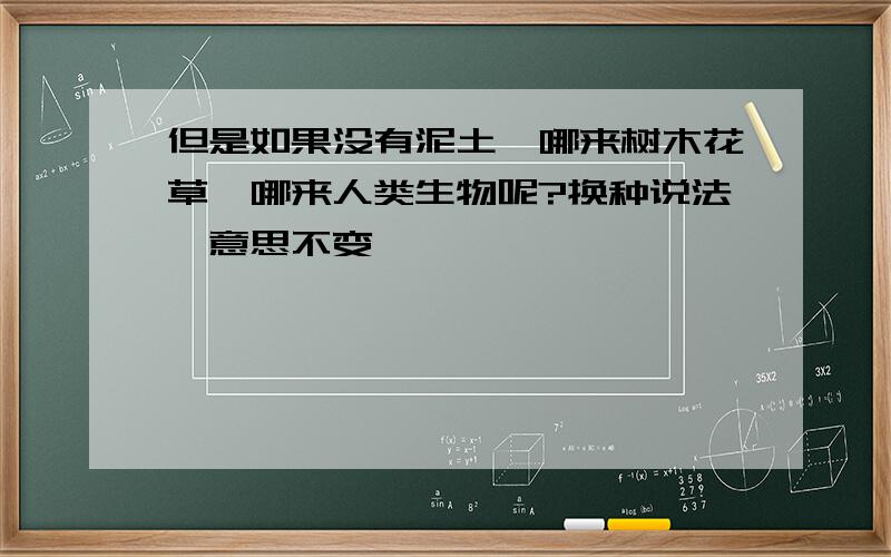 但是如果没有泥土,哪来树木花草,哪来人类生物呢?换种说法,意思不变