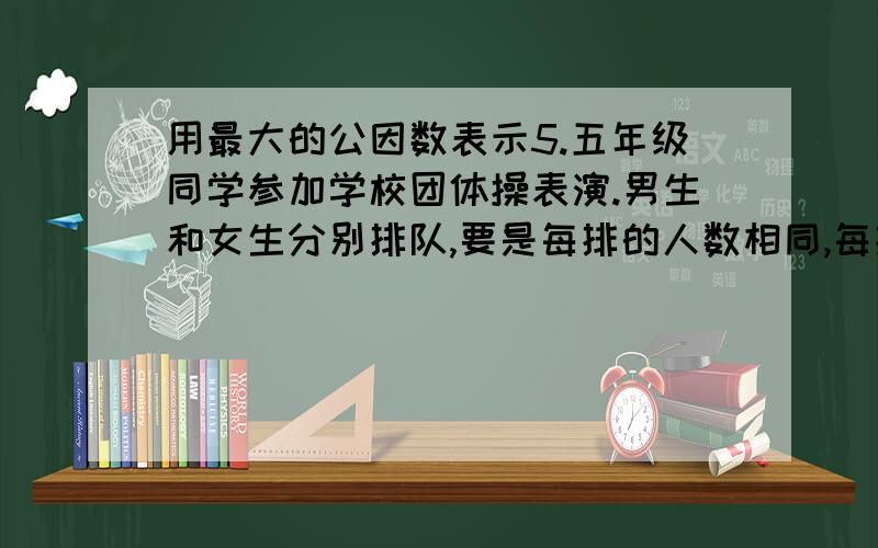 用最大的公因数表示5.五年级同学参加学校团体操表演.男生和女生分别排队,要是每排的人数相同,每排最多有多少人?这时男、女生分别有几排?（提示：可现在图中分一分）男生36人 女生24人