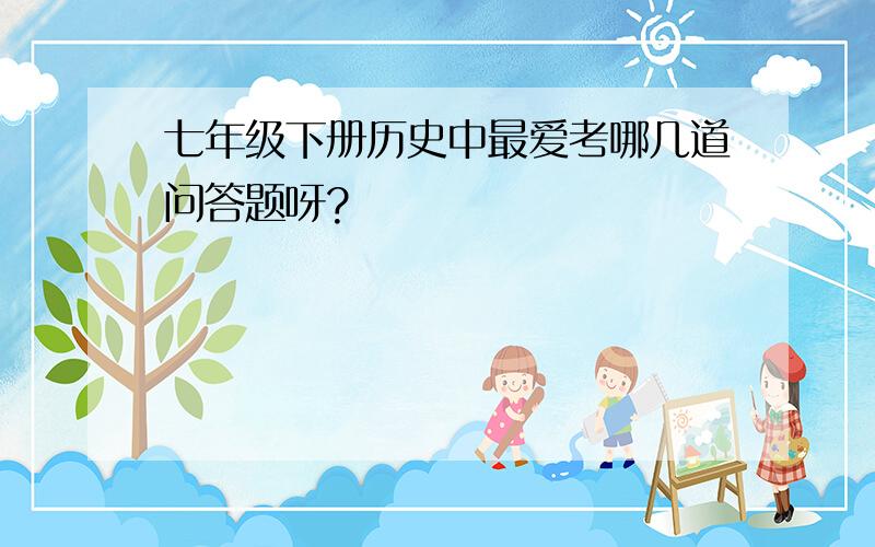 七年级下册历史中最爱考哪几道问答题呀?