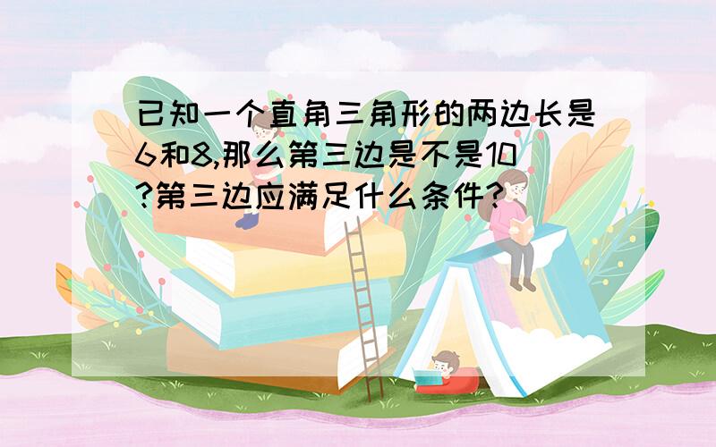 已知一个直角三角形的两边长是6和8,那么第三边是不是10?第三边应满足什么条件?