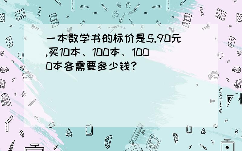 一本数学书的标价是5.90元,买10本、100本、1000本各需要多少钱?