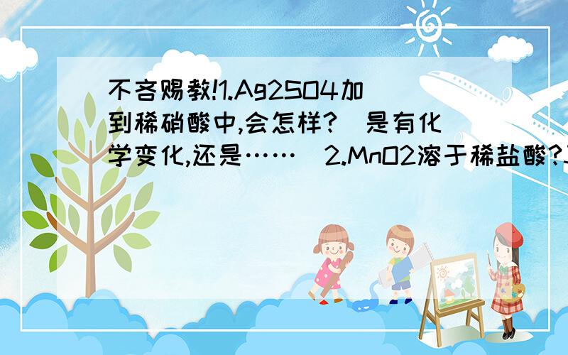 不吝赐教!1.Ag2SO4加到稀硝酸中,会怎样?（是有化学变化,还是……）2.MnO2溶于稀盐酸?3.Na2S和FeCl3互滴全过程分析?4.常见的吸热反应有……?5.浓硫酸可以干燥NO.NO2.CH2=CH2.