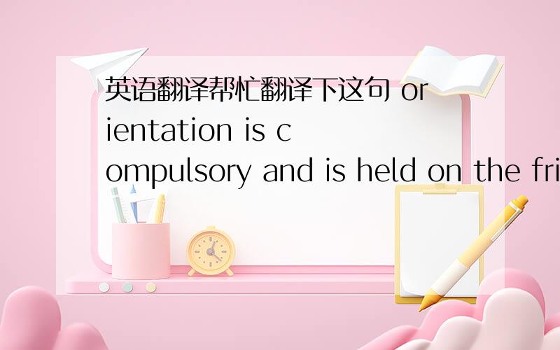 英语翻译帮忙翻译下这句 orientation is compulsory and is held on the friday prior to classes commencing