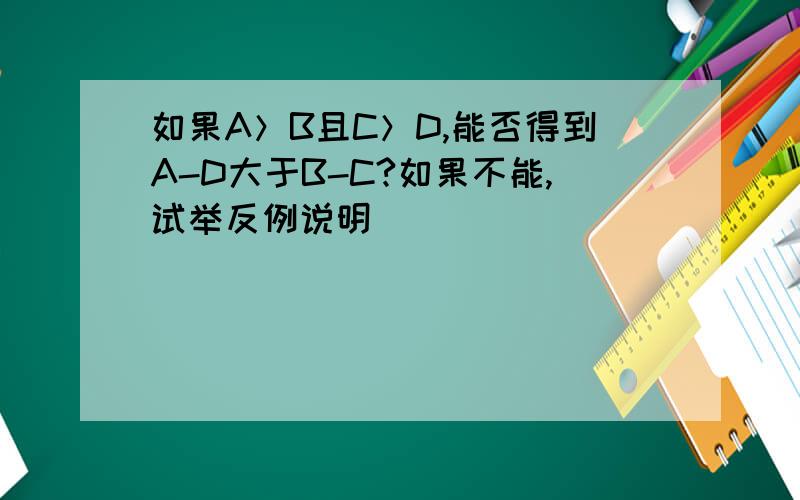 如果A＞B且C＞D,能否得到A-D大于B-C?如果不能,试举反例说明