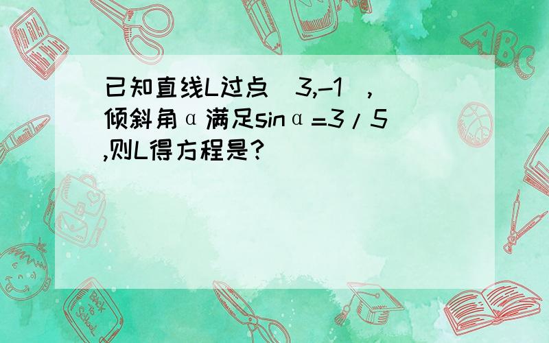 已知直线L过点(3,-1),倾斜角α满足sinα=3/5,则L得方程是?