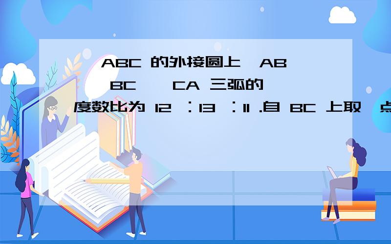 △ ABC 的外接圆上,AB 、 BC 、 CA 三弧的度数比为 12 ：13 ：11 .自 BC 上取一点 D ,过 D 分别作直线 AC 、直线 AB 的并行线,且交 于 E 、 F 两点,则∠ EDF 的度数为标准答案是65°:-*