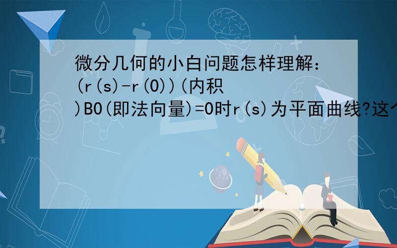 微分几何的小白问题怎样理解：(r(s)-r(0))(内积)B0(即法向量)=0时r(s)为平面曲线?这个是判定定理么?