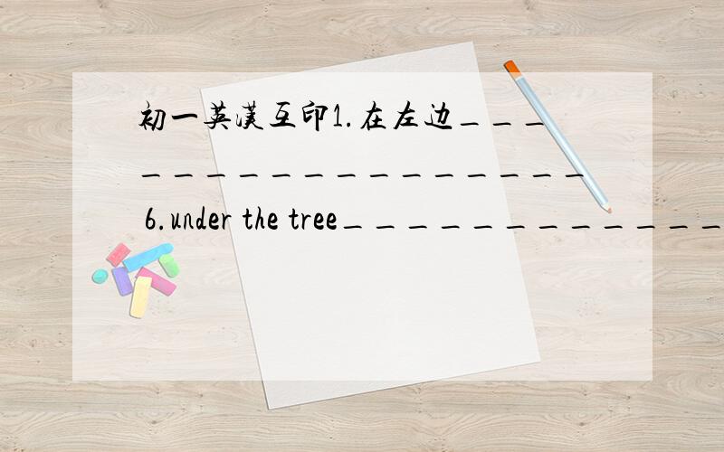 初一英汉互印1.在左边_________________ 6.under the tree_________________2.在地板上_______________ 7.something else_________________3.挨着___________________ 8.beside me______________________4.在东边_________________ 9.behind Tom_____