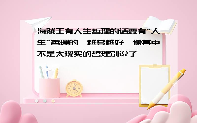 海贼王有人生哲理的话要有“人生”哲理的,越多越好,像其中不是太现实的哲理别说了