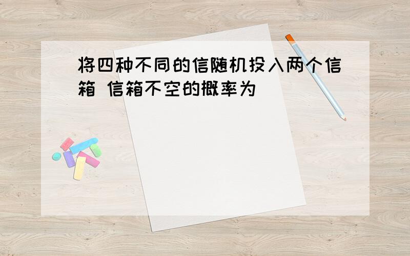 将四种不同的信随机投入两个信箱 信箱不空的概率为