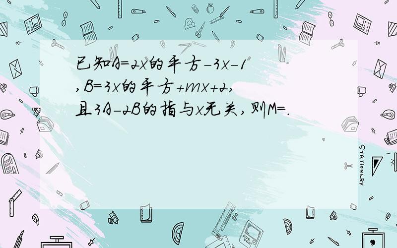 已知A=2x的平方-3x-1,B=3x的平方+mx+2,且3A-2B的指与x无关,则M=.