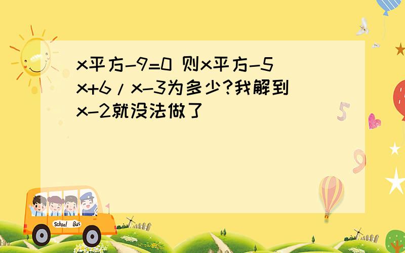 x平方-9=0 则x平方-5x+6/x-3为多少?我解到x-2就没法做了