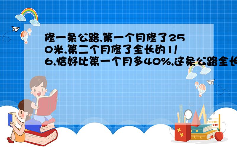 修一条公路,第一个月修了250米,第二个月修了全长的1/6,恰好比第一个月多40%,这条公路全长是多少米?