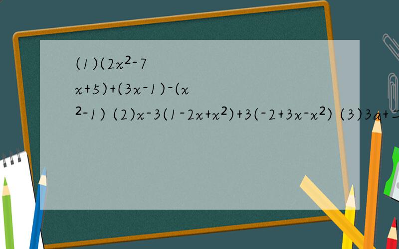 (1)(2x²-7x+5)+(3x-1)-(x²-1) (2)x-3(1-2x+x²)+3(-2+3x-x²) (3)3a+二分之一(a-6b)-三(4)5a+(-2a)+｛a+1+(2a+a)+[a+1-(a+3)]｝