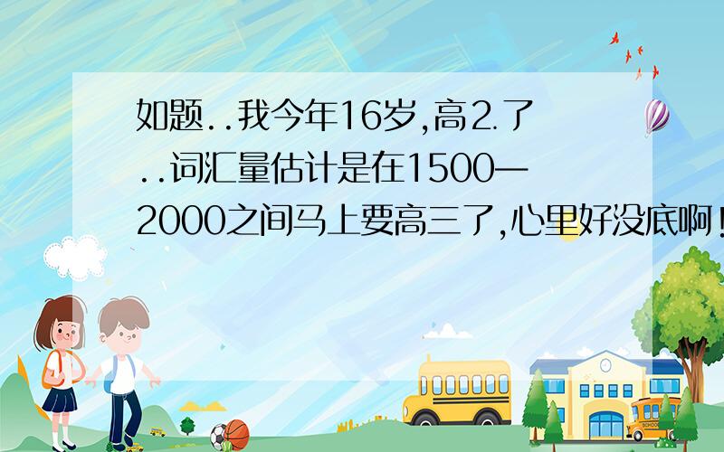 如题..我今年16岁,高⒉了..词汇量估计是在1500—2000之间马上要高三了,心里好没底啊!所以想问读完高中后,英语的词汇量能达到多少?我这词汇量算少吗?